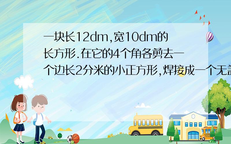 一块长12dm,宽10dm的长方形.在它的4个角各剪去一个边长2分米的小正方形,焊接成一个无盖的铁皮水箱.这个水箱的体积是多少?