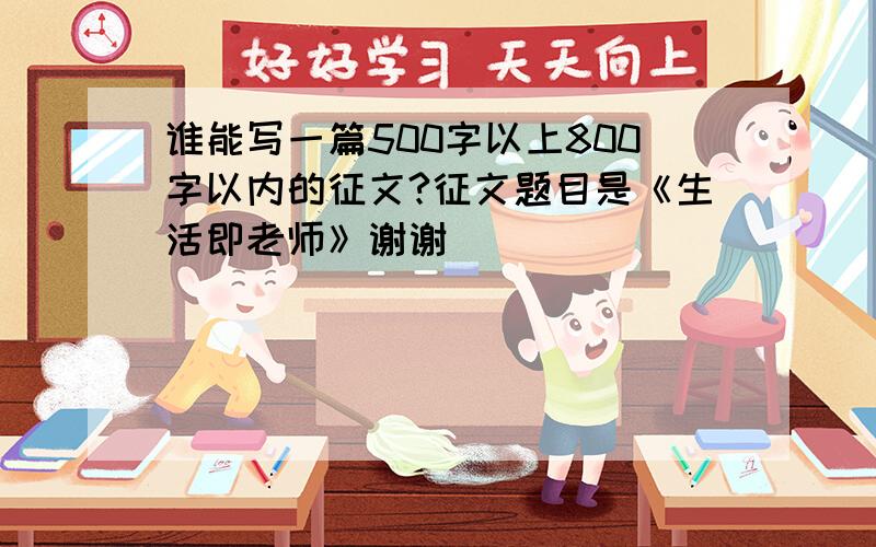 谁能写一篇500字以上800字以内的征文?征文题目是《生活即老师》谢谢