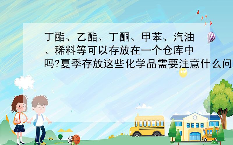 丁酯、乙酯、丁酮、甲苯、汽油、稀料等可以存放在一个仓库中吗?夏季存放这些化学品需要注意什么问题?