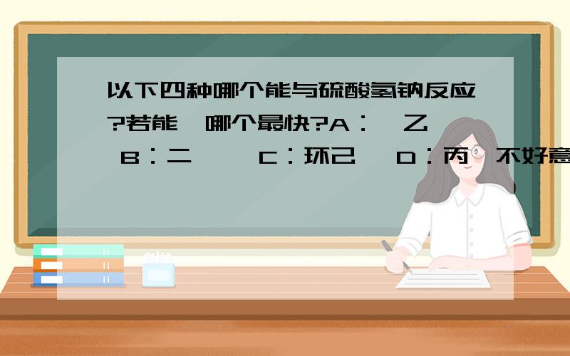 以下四种哪个能与硫酸氢钠反应?若能,哪个最快?A：苯乙酮 B：二苯酮 C：环己酮 D：丙醛不好意思啊！是亚硫酸氢钠！