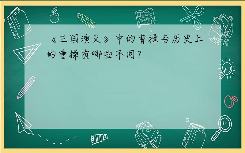 《三国演义》中的曹操与历史上的曹操有哪些不同?