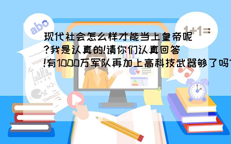 现代社会怎么样才能当上皇帝呢?我是认真的!请你们认真回答!有1000万军队再加上高科技武器够了吗?