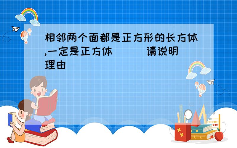 相邻两个面都是正方形的长方体,一定是正方体 （ ）请说明理由