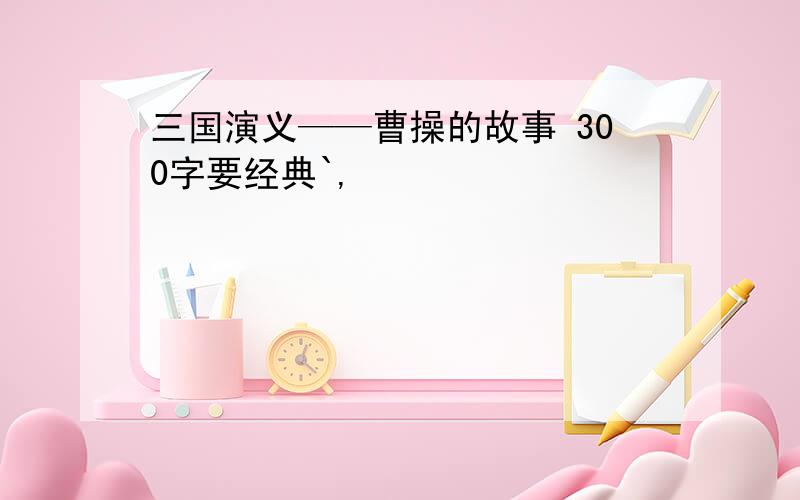 三国演义——曹操的故事 300字要经典`,