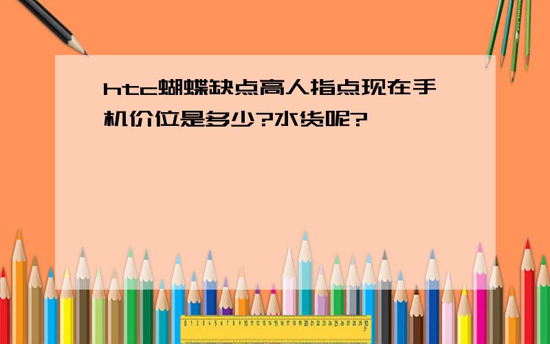 htc蝴蝶缺点高人指点现在手机价位是多少?水货呢?