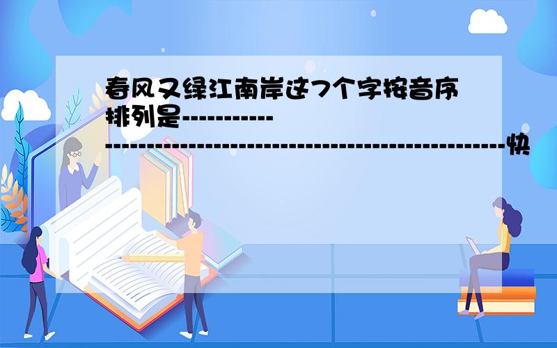 春风又绿江南岸这7个字按音序排列是-----------------------------------------------------------快