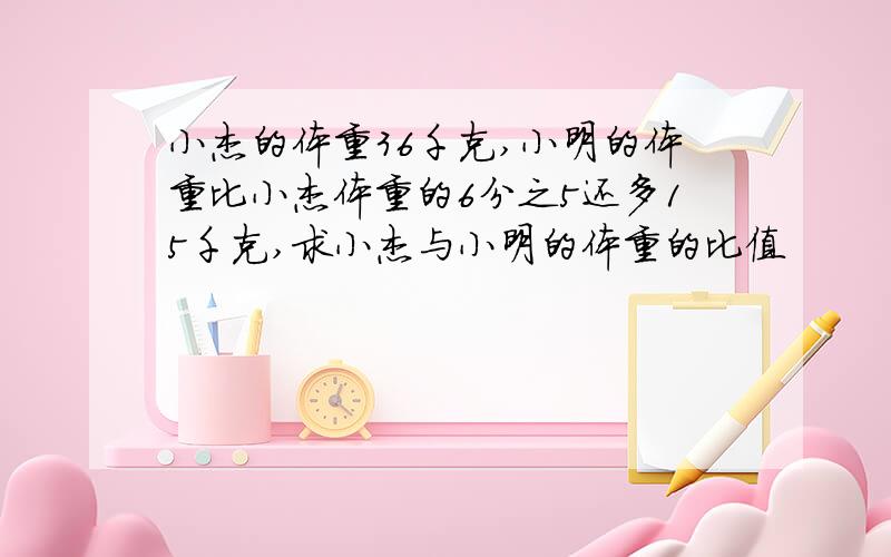 小杰的体重36千克,小明的体重比小杰体重的6分之5还多15千克,求小杰与小明的体重的比值