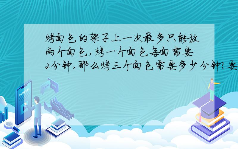 烤面包的架子上一次最多只能放两个面包,烤一个面包每面需要2分钟,那么烤三个面包需要多少分钟?要有计算过程,不能用方程