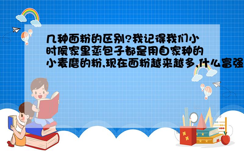 几种面粉的区别?我记得我们小时侯家里蒸包子都是用自家种的小麦磨的粉,现在面粉越来越多,什么富强粉、自发粉、中筋面粉、高筋面粉、低筋面粉,我只知道低筋面粉是用来做蛋糕的,高筋