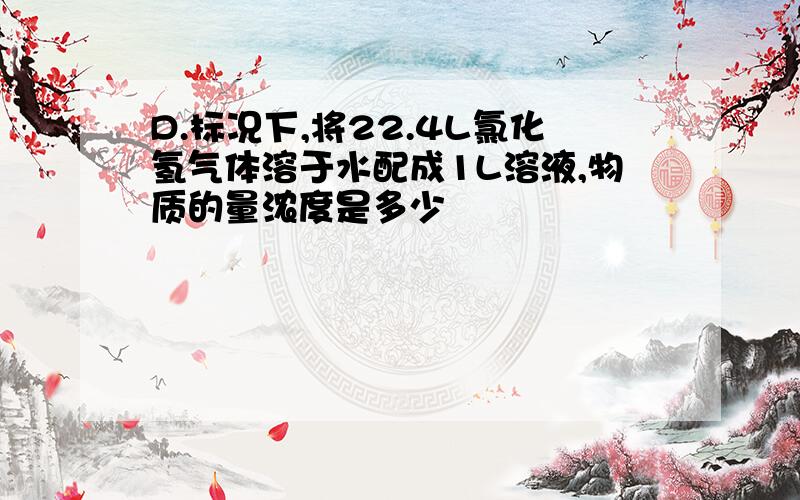 D.标况下,将22.4L氯化氢气体溶于水配成1L溶液,物质的量浓度是多少