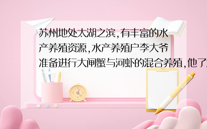 苏州地处太湖之滨,有丰富的水产养殖资源,水产养殖户李大爷准备进行大闸蟹与河虾的混合养殖,他了解到如下信息:①每亩(1亩=0.067公顷)水面的年租金为500元,水面需按整数亩出租;②每亩水面