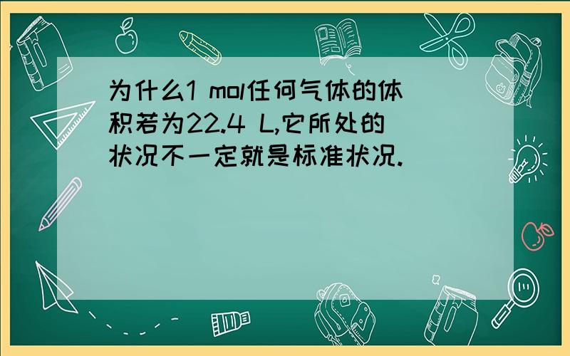 为什么1 mol任何气体的体积若为22.4 L,它所处的状况不一定就是标准状况.