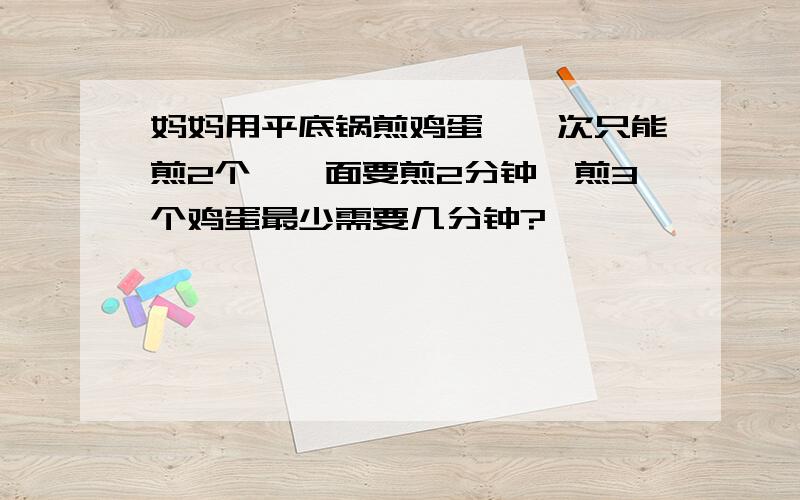 妈妈用平底锅煎鸡蛋,一次只能煎2个,一面要煎2分钟,煎3个鸡蛋最少需要几分钟?