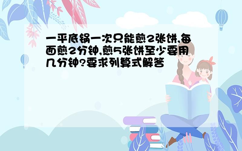 一平底锅一次只能煎2张饼,每面煎2分钟,煎5张饼至少要用几分钟?要求列算式解答