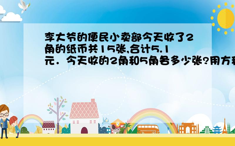 李大爷的便民小卖部今天收了2角的纸币共15张,合计5.1元．今天收的2角和5角各多少张?用方程解．