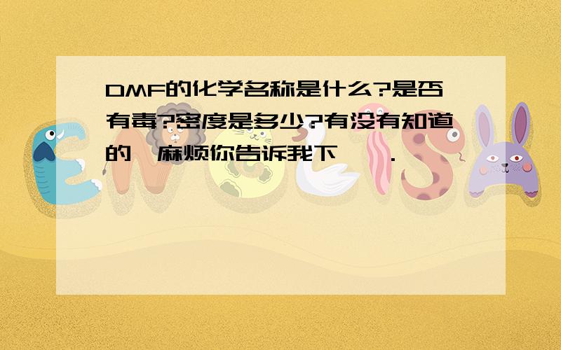 DMF的化学名称是什么?是否有毒?密度是多少?有没有知道的,麻烦你告诉我下咯`.