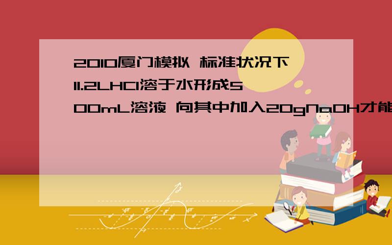 2010厦门模拟 标准状况下11.2LHCl溶于水形成500mL溶液 向其中加入20gNaOH才能中和完全标准状况下11.2LHCl溶于水形成500mL溶液向其中加入20gNaOH才能中和完全,若不考虑加入NaOH对体积造成的影响,所得