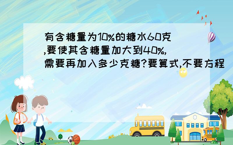 有含糖量为10%的糖水60克,要使其含糖量加大到40%,需要再加入多少克糖?要算式,不要方程