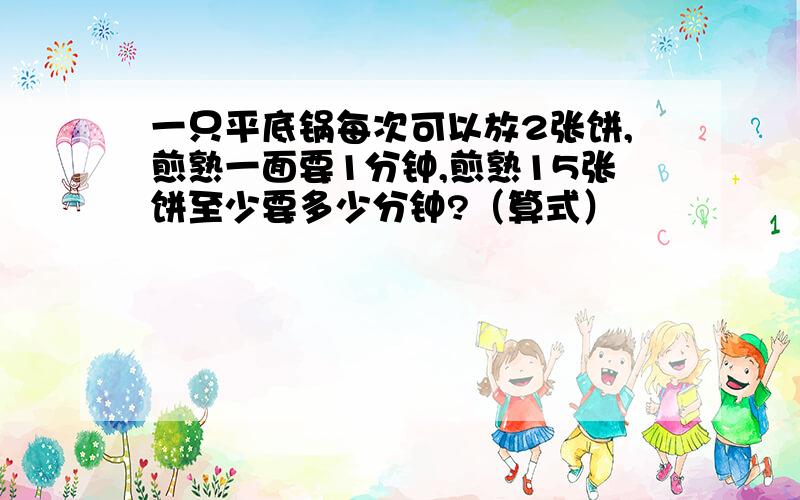 一只平底锅每次可以放2张饼,煎熟一面要1分钟,煎熟15张饼至少要多少分钟?（算式）