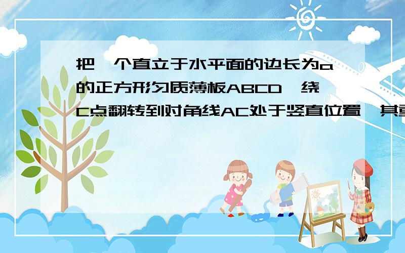 把一个直立于水平面的边长为a的正方形匀质薄板ABCD,绕C点翻转到对角线AC处于竖直位置,其重心位置升高了多少?解决这道题前还有一问,重心的改变不是与质量的分布和形状有关吗?为什么这样