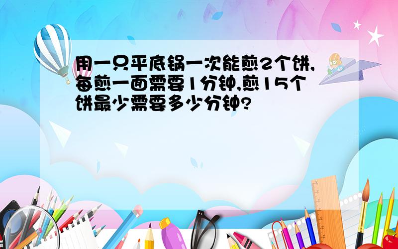 用一只平底锅一次能煎2个饼,每煎一面需要1分钟,煎15个饼最少需要多少分钟?