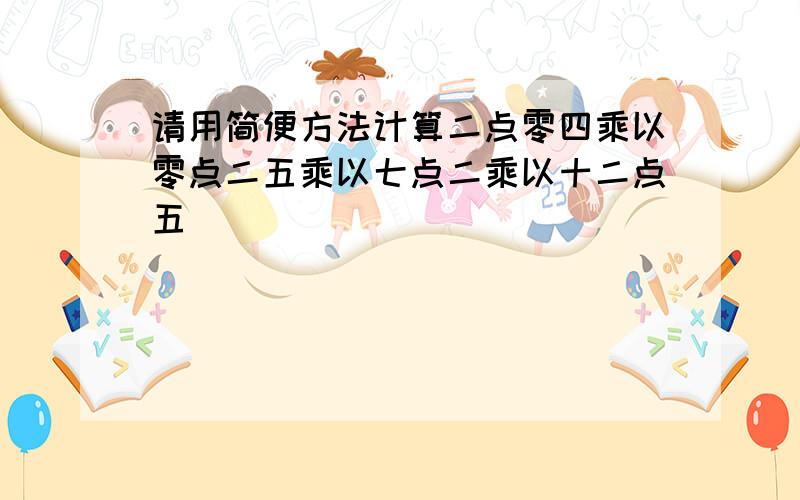 请用简便方法计算二点零四乘以零点二五乘以七点二乘以十二点五