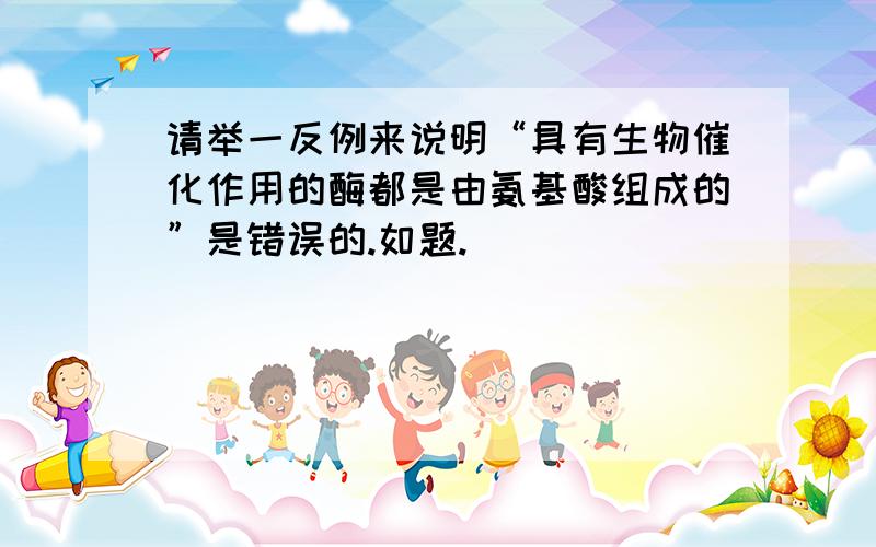 请举一反例来说明“具有生物催化作用的酶都是由氨基酸组成的”是错误的.如题.