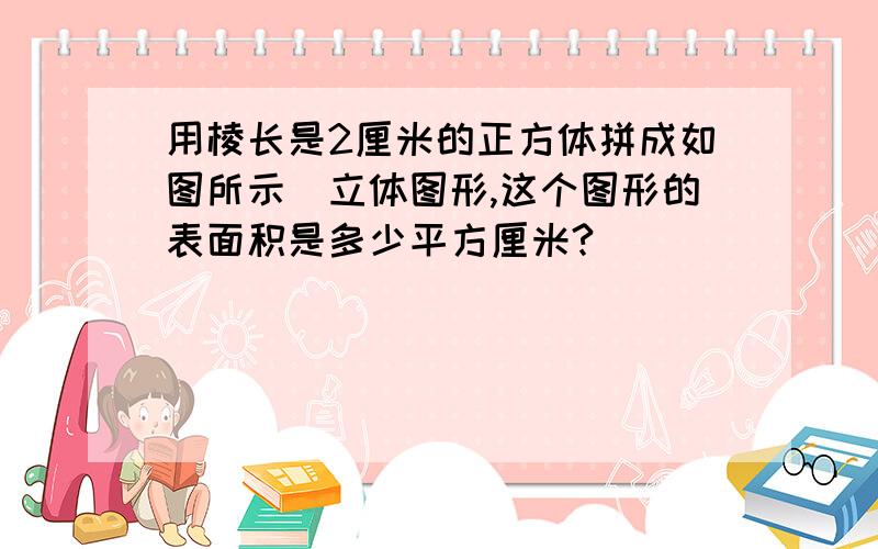 用棱长是2厘米的正方体拼成如图所示旳立体图形,这个图形的表面积是多少平方厘米?