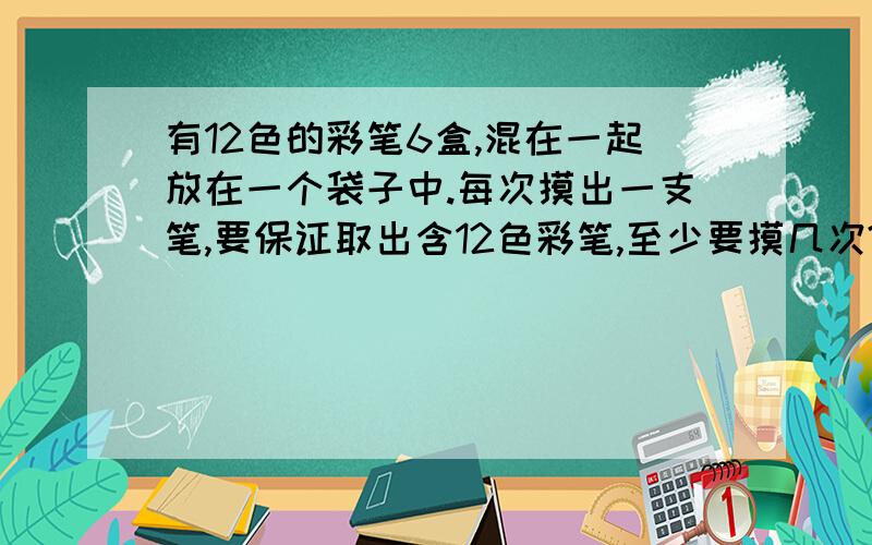 有12色的彩笔6盒,混在一起放在一个袋子中.每次摸出一支笔,要保证取出含12色彩笔,至少要摸几次?抽屉原理的题.答案写的67次,但是我不知是什么意思……大师们帮忙解一下···