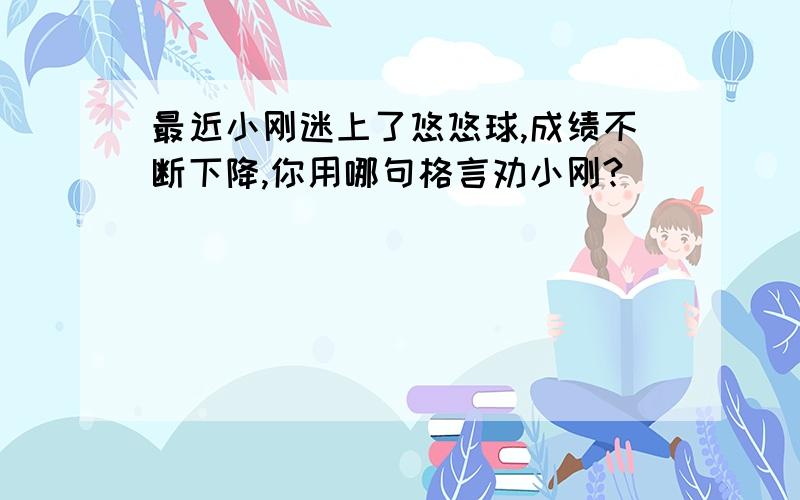 最近小刚迷上了悠悠球,成绩不断下降,你用哪句格言劝小刚?