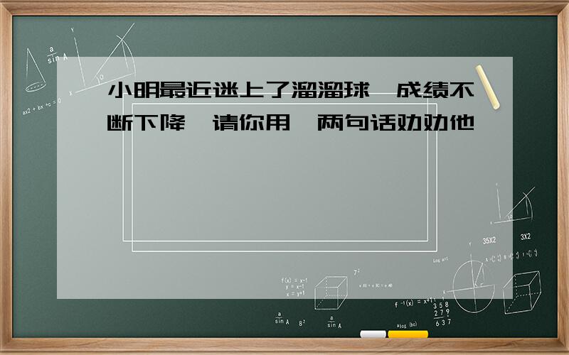 小明最近迷上了溜溜球,成绩不断下降,请你用一两句话劝劝他