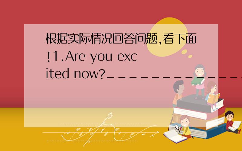 根据实际情况回答问题,看下面!1.Are you excited now?__________________.2.What were you doing at 4:00 yesterday afternoon?__________________________________________.3.Were you at the bookstore this moming?_________________________________.4