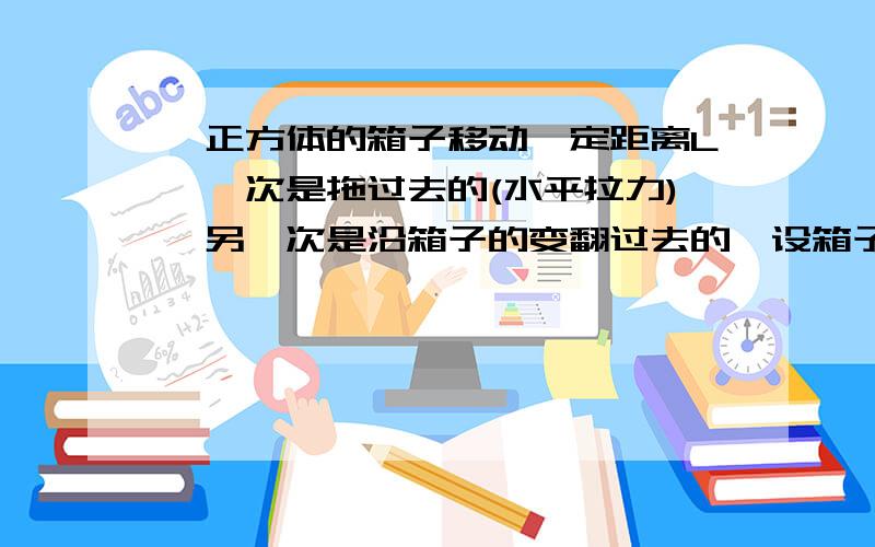 一正方体的箱子移动一定距离L,一次是拖过去的(水平拉力),另一次是沿箱子的变翻过去的,设箱子与水平地板的动摩擦因数为u.当u=____时,拖过去和翻过去所做的功相等