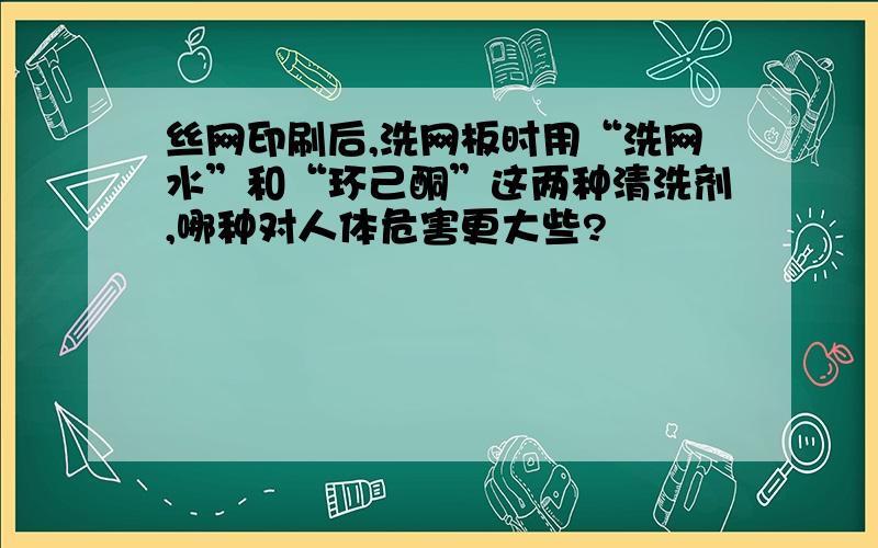 丝网印刷后,洗网板时用“洗网水”和“环己酮”这两种清洗剂,哪种对人体危害更大些?