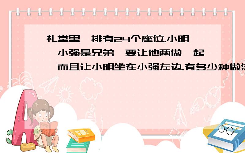 礼堂里一排有24个座位.小明、小强是兄弟,要让他两做一起,而且让小明坐在小强左边.有多少种做法.急