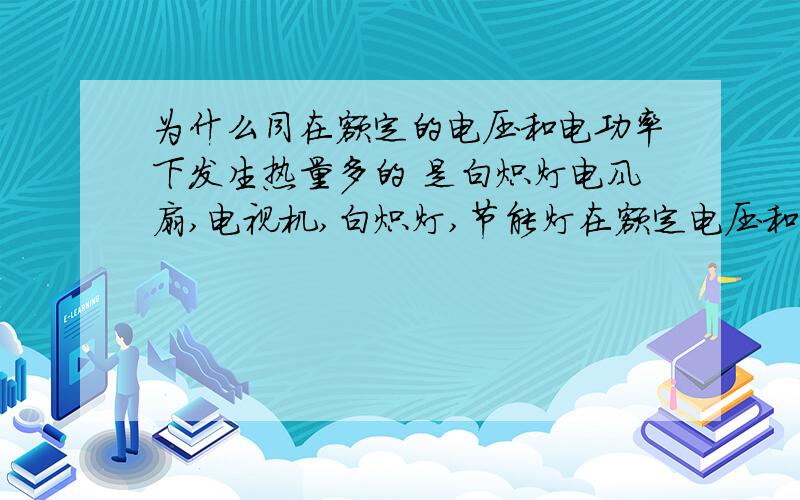 为什么同在额定的电压和电功率下发生热量多的 是白炽灯电风扇,电视机,白炽灯,节能灯在额定电压和电功率下为什么白炽灯发生热量多