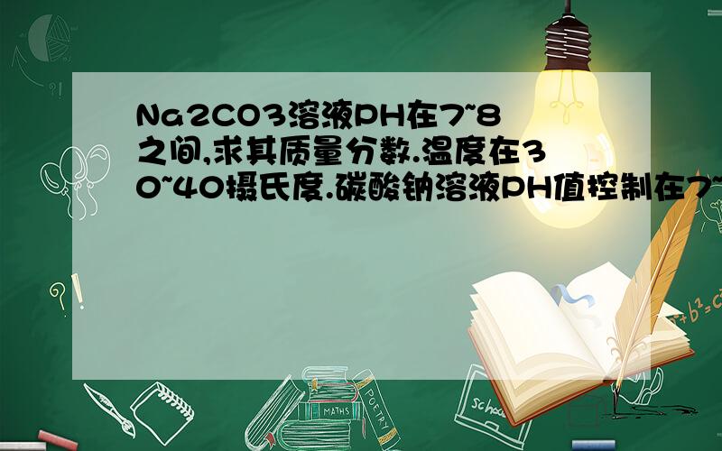 Na2CO3溶液PH在7~8之间,求其质量分数.温度在30~40摄氏度.碳酸钠溶液PH值控制在7~8之间,请问其质量分数大概为多少?