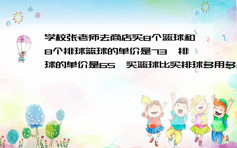 学校张老师去商店买8个篮球和8个排球篮球的单价是73,排球的单价是65,买篮球比买排球多用多少元用两种方