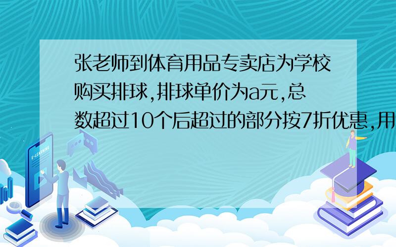 张老师到体育用品专卖店为学校购买排球,排球单价为a元,总数超过10个后超过的部分按7折优惠,用含a的式子表：购买30个排球应付多少钱?购买b个排球应付多少钱?