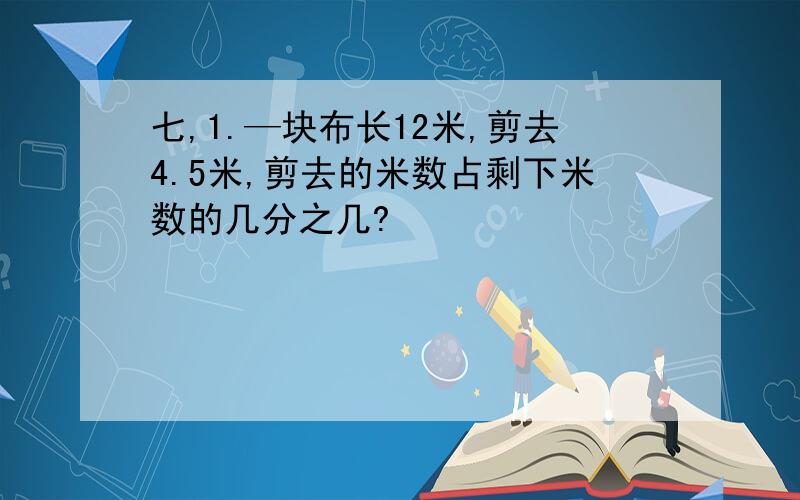 七,1.—块布长12米,剪去4.5米,剪去的米数占剩下米数的几分之几?