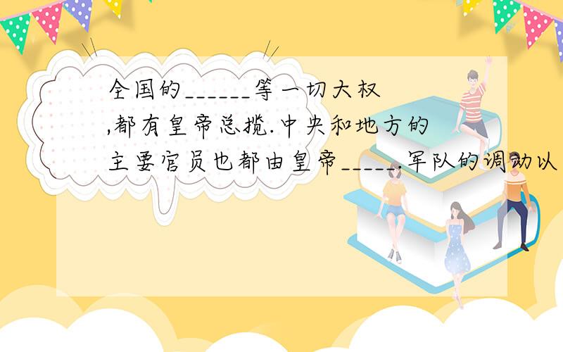 全国的______等一切大权,都有皇帝总揽.中央和地方的主要官员也都由皇帝_____.军队的调动以虎符围凭据,虎符由______控制、发给皇帝制的特征（基本内涵）a.____________________：权利不可转移b.____