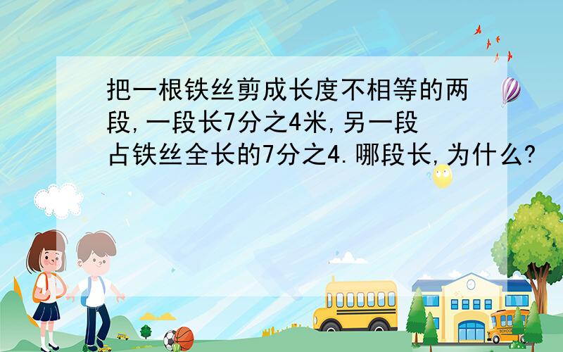 把一根铁丝剪成长度不相等的两段,一段长7分之4米,另一段占铁丝全长的7分之4.哪段长,为什么?