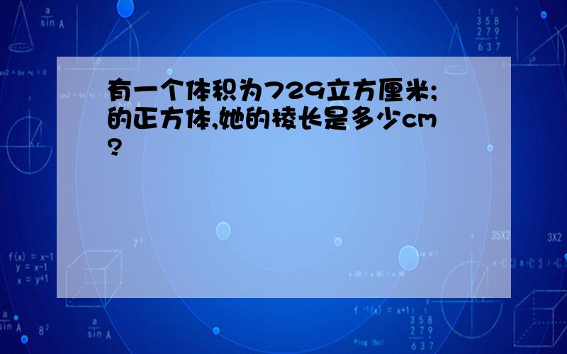 有一个体积为729立方厘米;的正方体,她的棱长是多少cm?