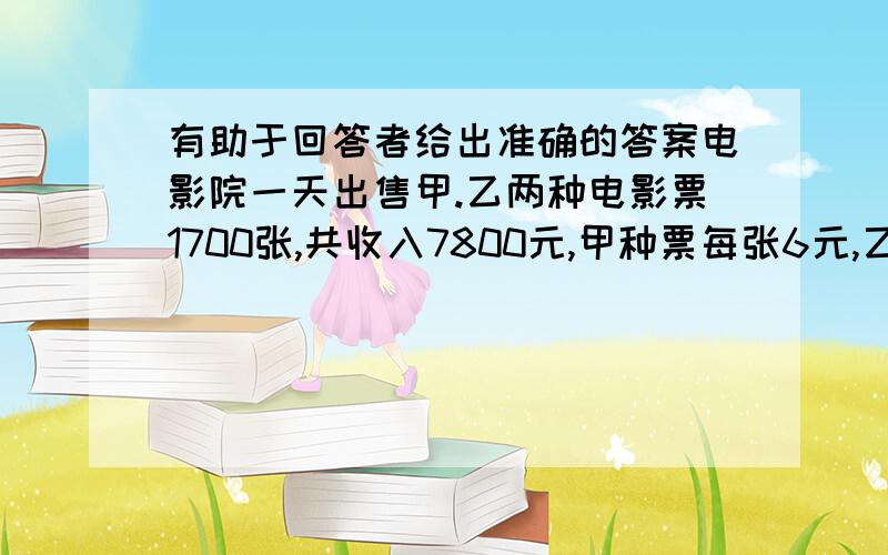 有助于回答者给出准确的答案电影院一天出售甲.乙两种电影票1700张,共收入7800元,甲种票每张6元,乙种票每张4元,两种票各售出多少张?