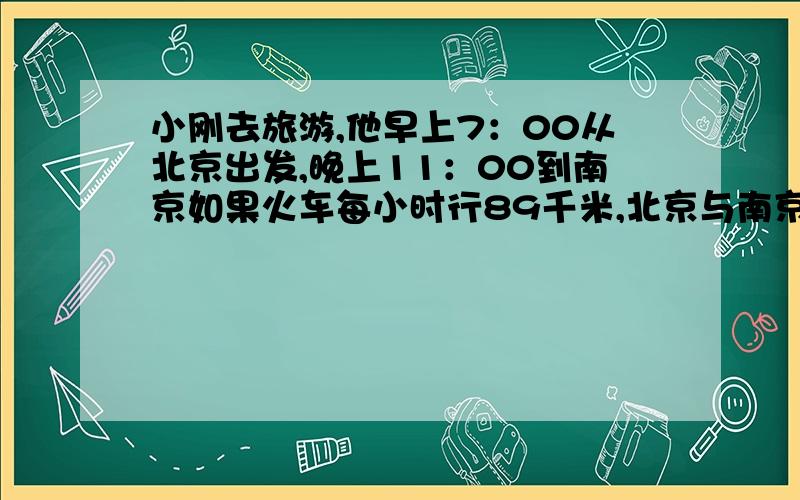 小刚去旅游,他早上7：00从北京出发,晚上11：00到南京如果火车每小时行89千米,北京与南京之间的路程是多少千米?南京与上海相距287千米，北京与上海之间的路程是多少千米？