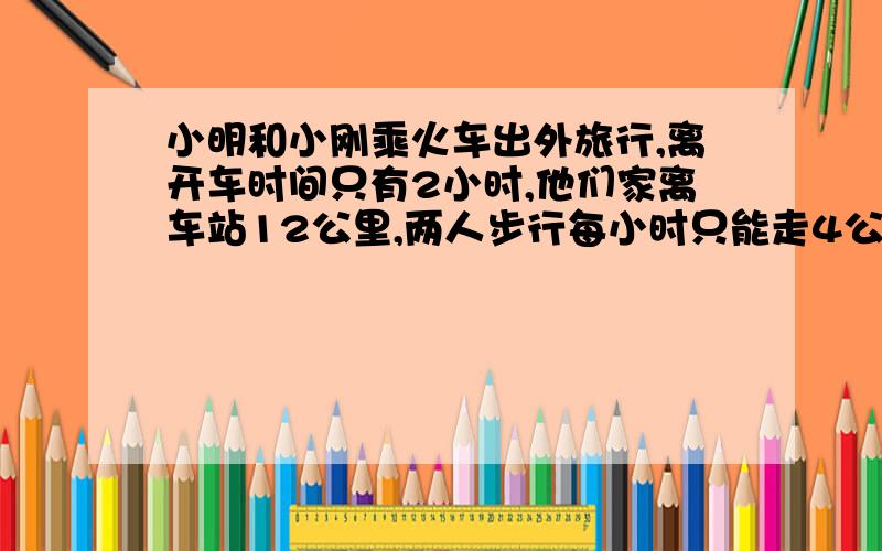 小明和小刚乘火车出外旅行,离开车时间只有2小时,他们家离车站12公里,两人步行每小时只能走4公里,按这个速度非误车不可.恰好小华骑自行车经过,就先将小明带了9公里,让小明继续步行,接着