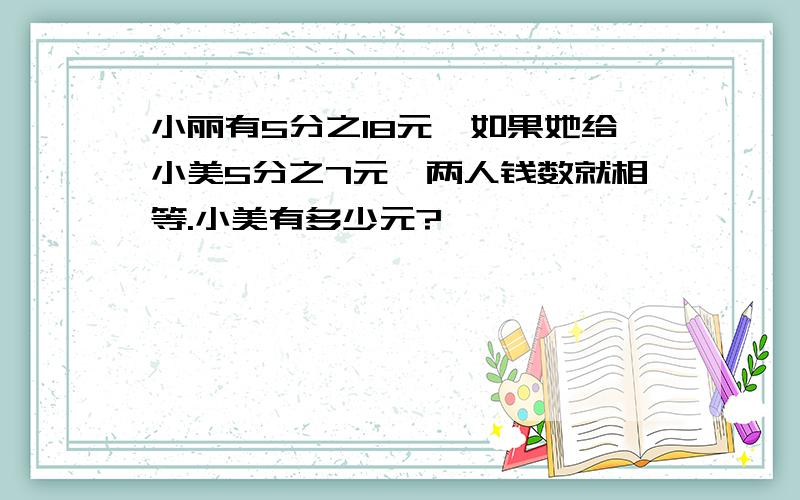 小丽有5分之18元,如果她给小美5分之7元,两人钱数就相等.小美有多少元?