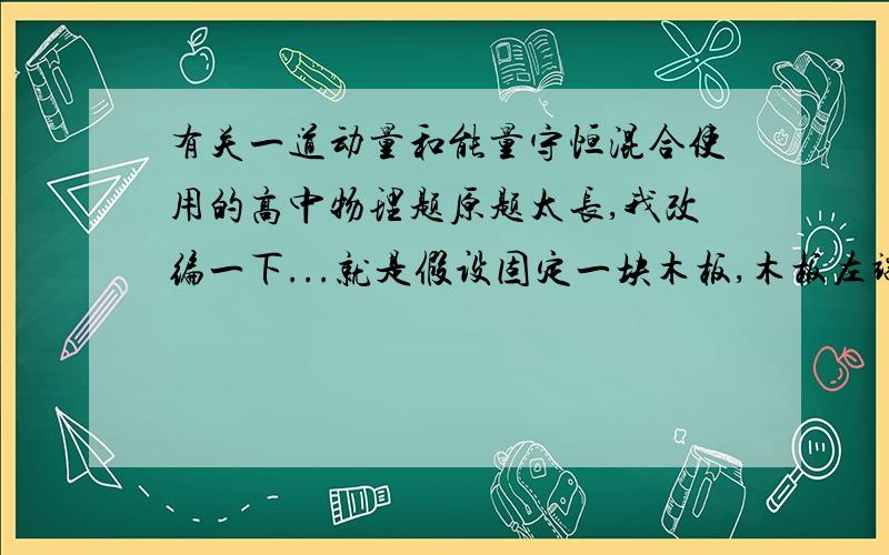 有关一道动量和能量守恒混合使用的高中物理题原题太长,我改编一下...就是假设固定一块木板,木板左端放置一个质量为m的小物块,水平向右方向给物体一个F的恒力,作用时间为t,已知物块从