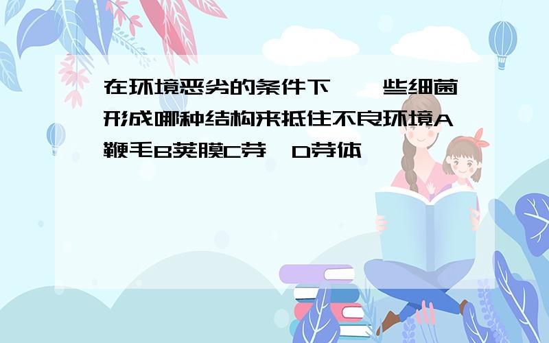 在环境恶劣的条件下,一些细菌形成哪种结构来抵住不良环境A鞭毛B荚膜C芽孢D芽体