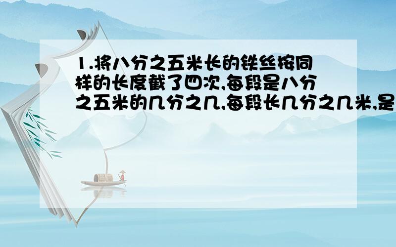 1.将八分之五米长的铁丝按同样的长度截了四次,每段是八分之五米的几分之几,每段长几分之几米,是一米的几分之几.